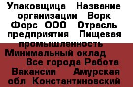 Упаковщица › Название организации ­ Ворк Форс, ООО › Отрасль предприятия ­ Пищевая промышленность › Минимальный оклад ­ 24 000 - Все города Работа » Вакансии   . Амурская обл.,Константиновский р-н